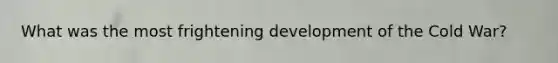 What was the most frightening development of the Cold War?