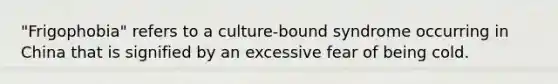 "Frigophobia" refers to a culture-bound syndrome occurring in China that is signified by an excessive fear of being cold.