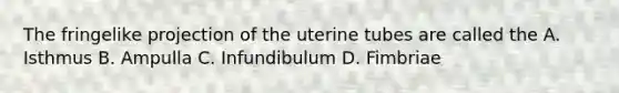 The fringelike projection of the uterine tubes are called the A. Isthmus B. Ampulla C. Infundibulum D. Fimbriae