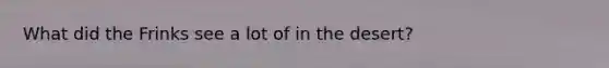 What did the Frinks see a lot of in the desert?