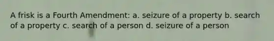 A frisk is a Fourth Amendment: a. seizure of a property b. search of a property c. search of a person d. seizure of a person