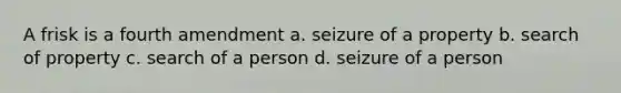 A frisk is a fourth amendment a. seizure of a property b. search of property c. search of a person d. seizure of a person