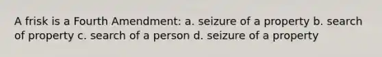 A frisk is a Fourth Amendment: a. seizure of a property b. search of property c. search of a person d. seizure of a property