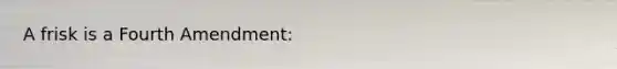 A frisk is a Fourth Amendment:​