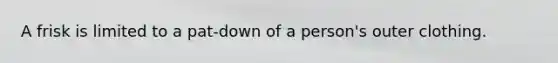 A frisk is limited to a pat-down of a person's outer clothing.