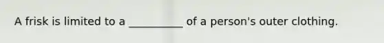 A frisk is limited to a __________ of a person's outer clothing.