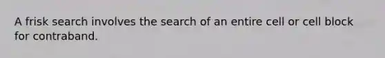 A frisk search involves the search of an entire cell or cell block for contraband.