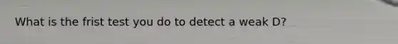 What is the frist test you do to detect a weak D?