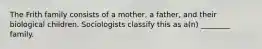 The Frith family consists of a mother, a father, and their biological children. Sociologists classify this as a(n) ________ family.