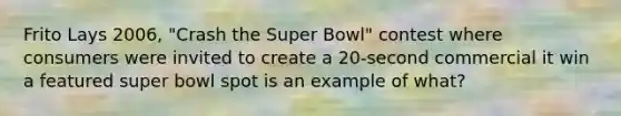 Frito Lays 2006, "Crash the Super Bowl" contest where consumers were invited to create a 20-second commercial it win a featured super bowl spot is an example of what?