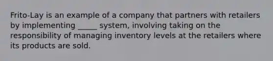 Frito-Lay is an example of a company that partners with retailers by implementing _____ system, involving taking on the responsibility of managing inventory levels at the retailers where its products are sold.