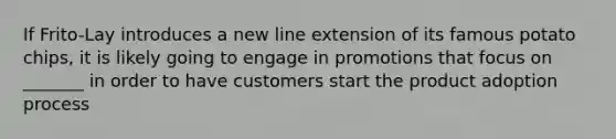 If Frito-Lay introduces a new line extension of its famous potato chips, it is likely going to engage in promotions that focus on _______ in order to have customers start the product adoption process