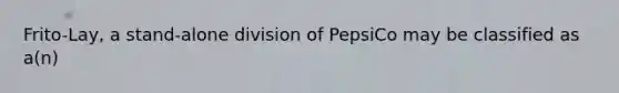 Frito-Lay, a stand-alone division of PepsiCo may be classified as a(n)