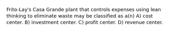 Frito-Lay's Casa Grande plant that controls expenses using lean thinking to eliminate waste may be classified as a(n) A) cost center. B) investment center. C) profit center. D) revenue center.