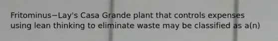 Fritominus−​Lay's Casa Grande plant that controls expenses using lean thinking to eliminate waste may be classified as​ a(n)