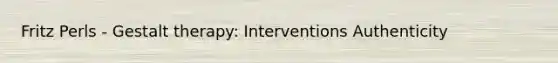 Fritz Perls - Gestalt therapy: Interventions Authenticity