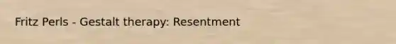 Fritz Perls - Gestalt therapy: Resentment