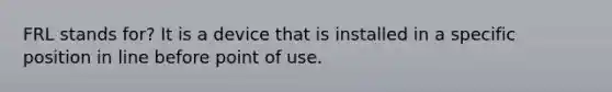 FRL stands for? It is a device that is installed in a specific position in line before point of use.