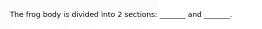 The frog body is divided into 2 sections: _______ and _______.