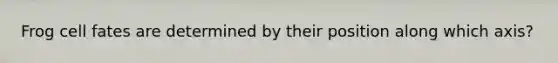 Frog cell fates are determined by their position along which axis?
