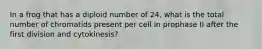 In a frog that has a diploid number of 24, what is the total number of chromatids present per cell in prophase II after the first division and cytokinesis?