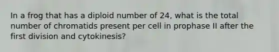 In a frog that has a diploid number of 24, what is the total number of chromatids present per cell in prophase II after the first division and cytokinesis?