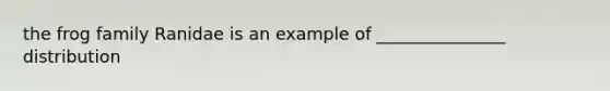 the frog family Ranidae is an example of _______________ distribution