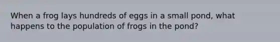 When a frog lays hundreds of eggs in a small pond, what happens to the population of frogs in the pond?