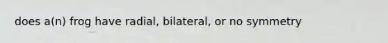 does a(n) frog have radial, bilateral, or no symmetry