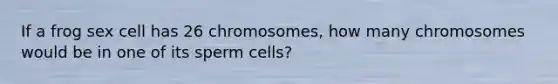 If a frog sex cell has 26 chromosomes, how many chromosomes would be in one of its sperm cells?