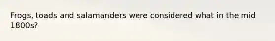 Frogs, toads and salamanders were considered what in the mid 1800s?