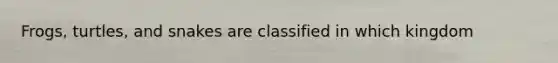 Frogs, turtles, and snakes are classified in which kingdom