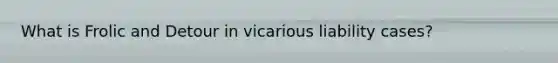 What is Frolic and Detour in vicarious liability cases?