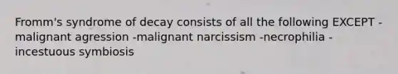 Fromm's syndrome of decay consists of all the following EXCEPT -malignant agression -malignant narcissism -necrophilia -incestuous symbiosis