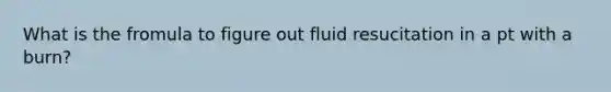 What is the fromula to figure out fluid resucitation in a pt with a burn?