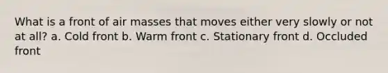 What is a front of air masses that moves either very slowly or not at all? a. Cold front b. Warm front c. Stationary front d. Occluded front