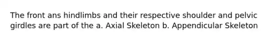 The front ans hindlimbs and their respective shoulder and pelvic girdles are part of the a. Axial Skeleton b. Appendicular Skeleton
