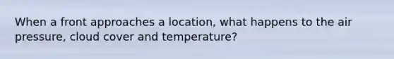 When a front approaches a location, what happens to the air pressure, cloud cover and temperature?