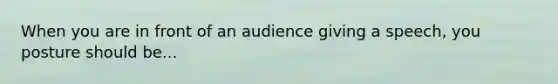 When you are in front of an audience giving a speech, you posture should be...
