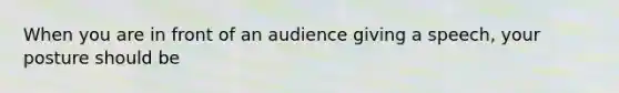 When you are in front of an audience giving a speech, your posture should be