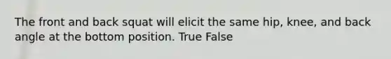 The front and back squat will elicit the same hip, knee, and back angle at the bottom position. True False