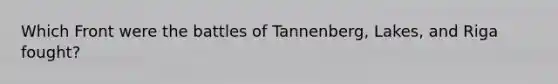 Which Front were the battles of Tannenberg, Lakes, and Riga fought?