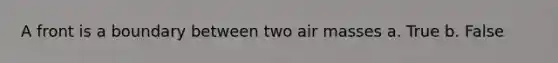 A front is a boundary between two air masses a. True b. False