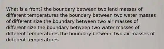 What is a front? the boundary between two land masses of different temperatures the boundary between two water masses of different size the boundary between two air masses of different size the boundary between two water masses of different temperatures the boundary between two air masses of different temperatures