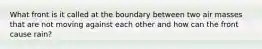 What front is it called at the boundary between two air masses that are not moving against each other and how can the front cause rain?