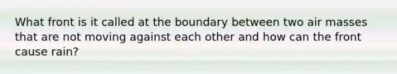 What front is it called at the boundary between two <a href='https://www.questionai.com/knowledge/kxxue2ni5z-air-masses' class='anchor-knowledge'>air masses</a> that are not moving against each other and how can the front cause rain?