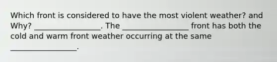 Which front is considered to have the most violent weather? and Why? _________________. The _________________ front has both the cold and warm front weather occurring at the same _________________.