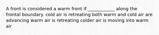 A front is considered a warm front if ____________ along the frontal boundary. cold air is retreating both warm and cold air are advancing warm air is retreating colder air is moving into warm air