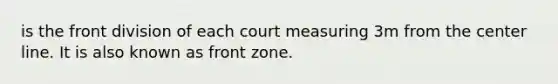 is the front division of each court measuring 3m from the center line. It is also known as front zone.