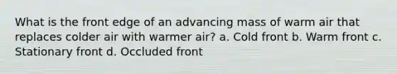 What is the front edge of an advancing mass of warm air that replaces colder air with warmer air? a. Cold front b. Warm front c. Stationary front d. Occluded front